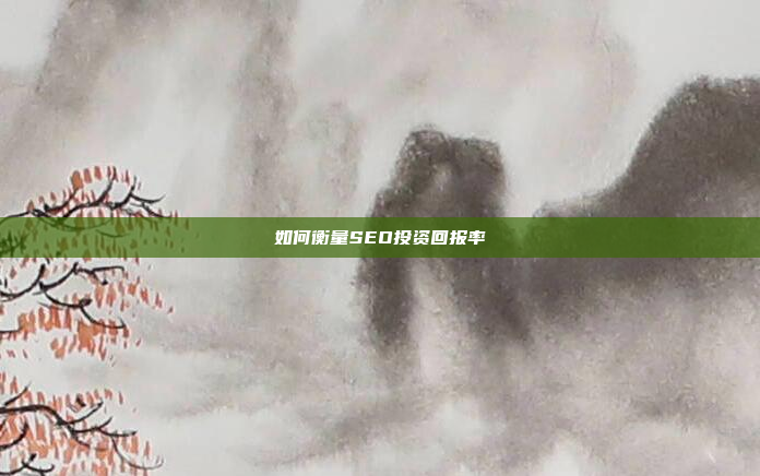 如何衡量SEO投资回报率