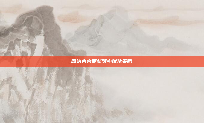 网站内容更新频率优化策略