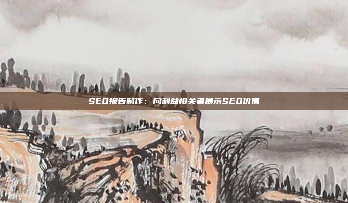 SEO报告制作：向利益相关者展示SEO价值
