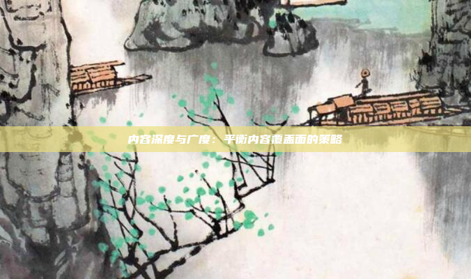 内容深度与广度：平衡内容覆盖面的策略