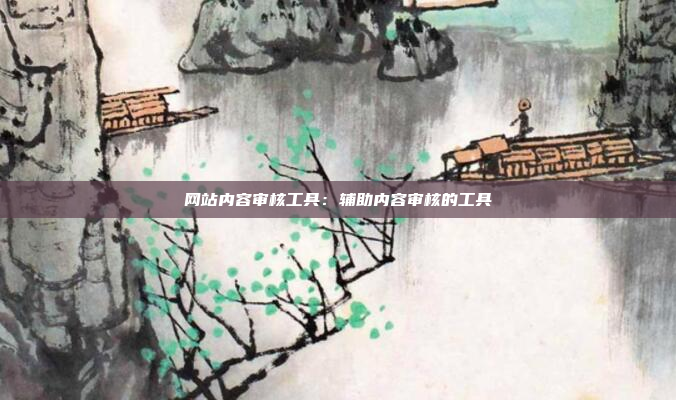 网站内容审核工具：辅助内容审核的工具