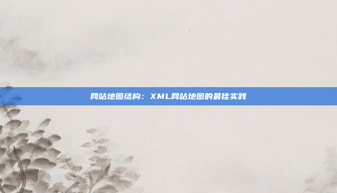网站地图结构：XML网站地图的最佳实践