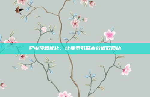 爬虫预算优化：让搜索引擎高效抓取网站