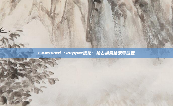 Featured Snippet优化：抢占搜索结果零位置