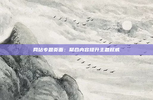 网站专题页面：聚合内容提升主题权威