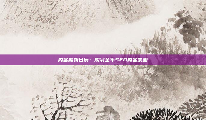 内容编辑日历：规划全年SEO内容策略