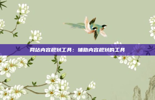 网站内容规划工具：辅助内容规划的工具