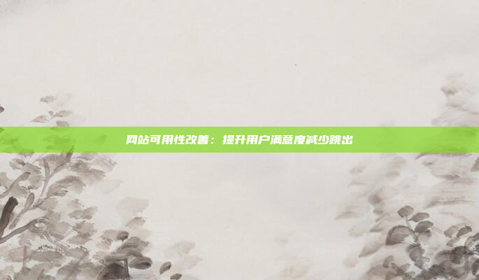 网站可用性改善：提升用户满意度减少跳出