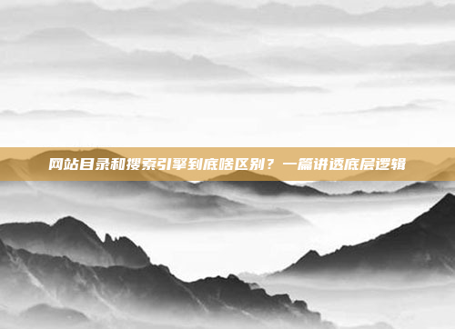 网站目录和搜索引擎到底啥区别？一篇讲透底层逻辑